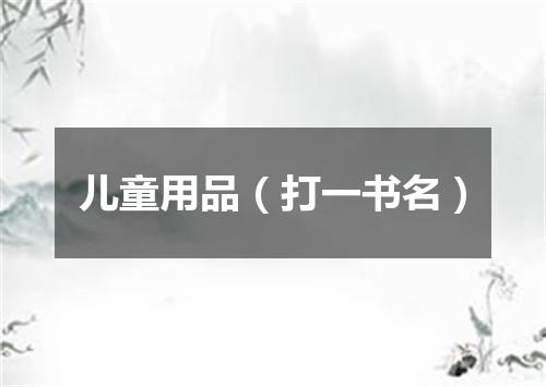 儿童用品（打一书名）