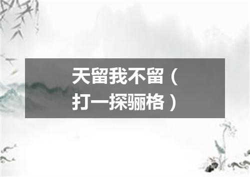 天留我不留（打一探骊格）