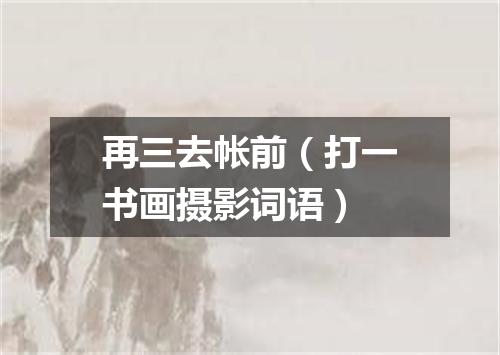 再三去帐前（打一书画摄影词语）