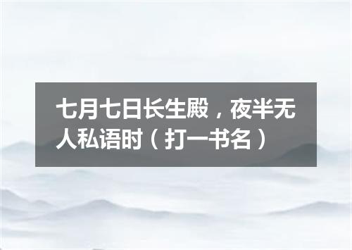 七月七日长生殿，夜半无人私语时（打一书名）