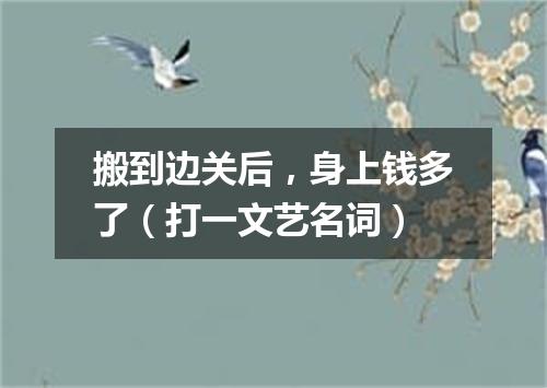搬到边关后，身上钱多了（打一文艺名词）
