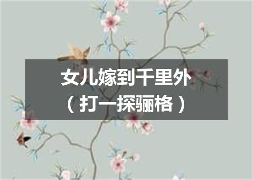 女儿嫁到千里外（打一探骊格）