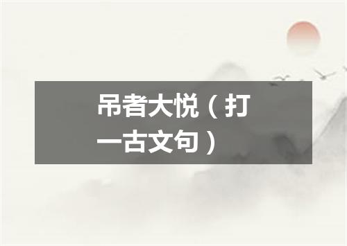 吊者大悦（打一古文句）