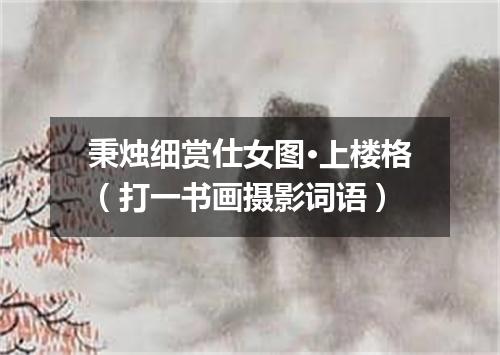 秉烛细赏仕女图·上楼格（打一书画摄影词语）