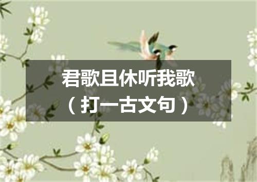 君歌且休听我歌（打一古文句）