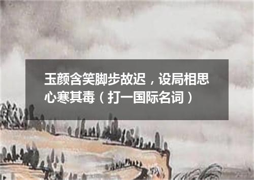 玉颜含笑脚步故迟，设局相思心寒其毒（打一国际名词）