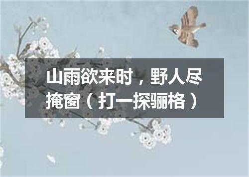 山雨欲来时，野人尽掩窗（打一探骊格）