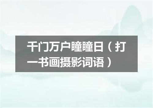 千门万户瞳瞳日（打一书画摄影词语）