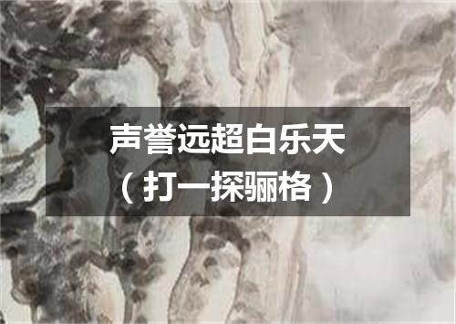 声誉远超白乐天（打一探骊格）