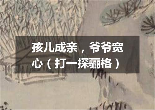 孩儿成亲，爷爷宽心（打一探骊格）