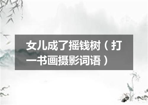 女儿成了摇钱树（打一书画摄影词语）