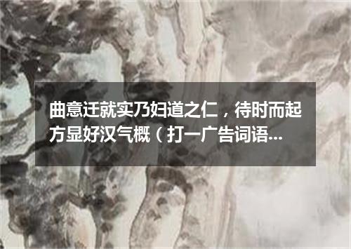 曲意迁就实乃妇道之仁，待时而起方显好汉气概（打一广告词语）