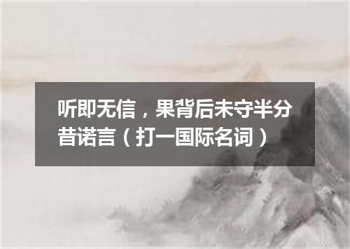听即无信，果背后未守半分昔诺言（打一国际名词）