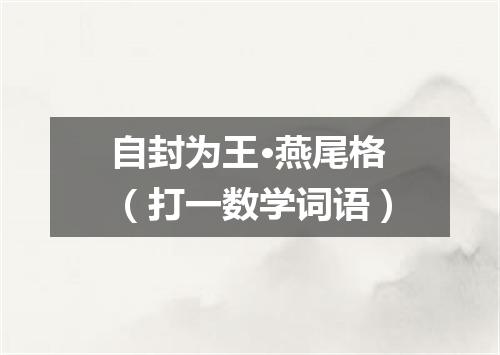 自封为王·燕尾格（打一数学词语）