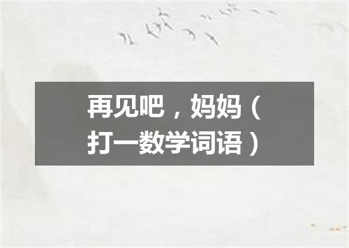 再见吧，妈妈（打一数学词语）