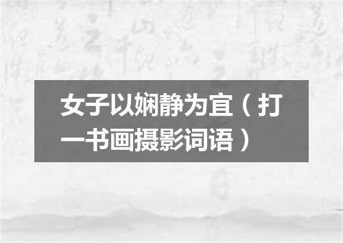 女子以娴静为宜（打一书画摄影词语）