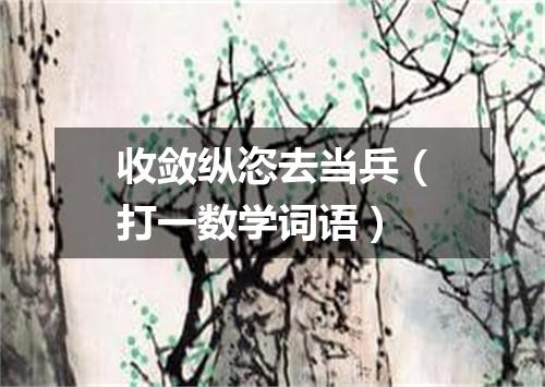 收敛纵恣去当兵（打一数学词语）