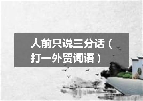 人前只说三分话（打一外贸词语）
