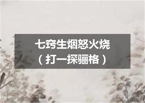 七窍生烟怒火烧（打一探骊格）