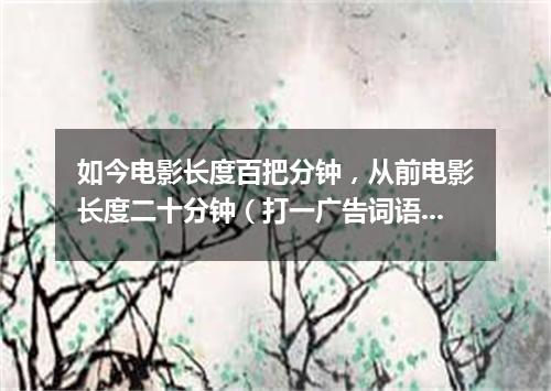 如今电影长度百把分钟，从前电影长度二十分钟（打一广告词语）