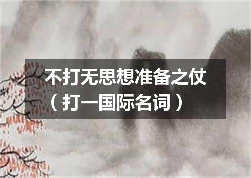 不打无思想准备之仗（打一国际名词）
