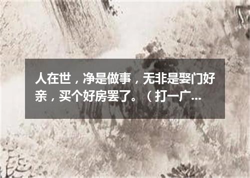 人在世，净是做事，无非是娶门好亲，买个好房罢了。（打一广告词语）