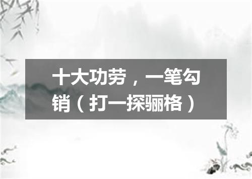 十大功劳，一笔勾销（打一探骊格）