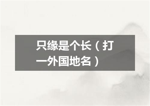 只缘是个长（打一外国地名）
