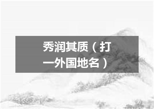 秀润其质（打一外国地名）