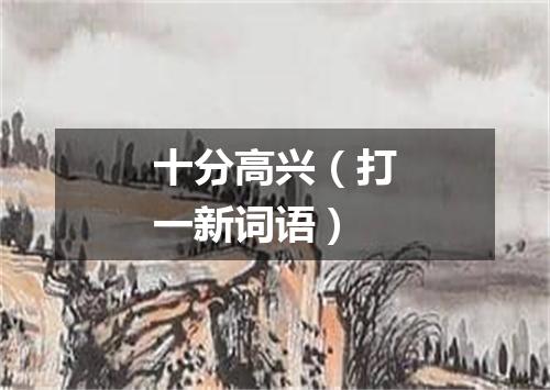 十分高兴（打一新词语）