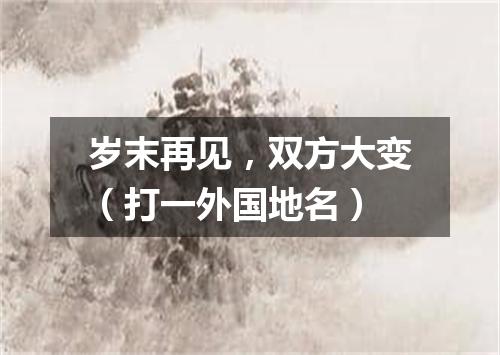 岁末再见，双方大变（打一外国地名）