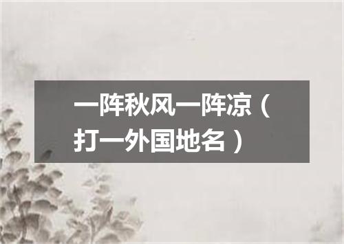 一阵秋风一阵凉（打一外国地名）
