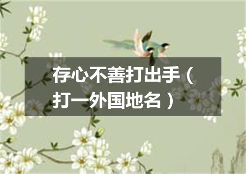存心不善打出手（打一外国地名）