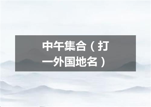 中午集合（打一外国地名）