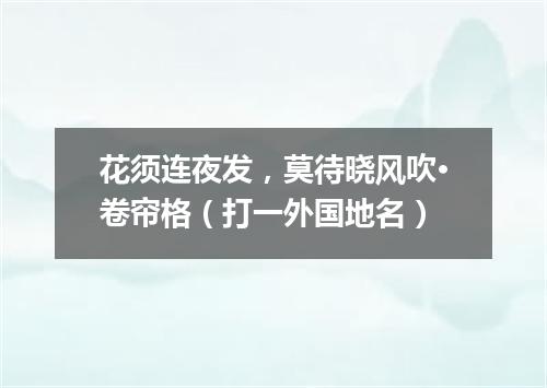 花须连夜发，莫待晓风吹·卷帘格（打一外国地名）