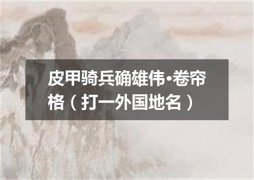 皮甲骑兵确雄伟·卷帘格（打一外国地名）