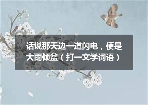 话说那天边一道闪电，便是大雨倾盆（打一文学词语）