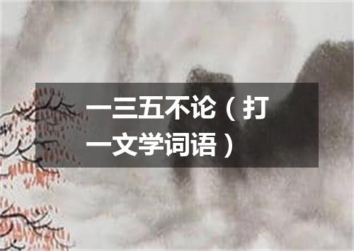 一三五不论（打一文学词语）