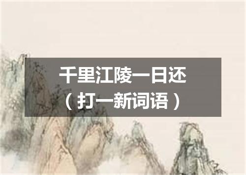 千里江陵一日还（打一新词语）