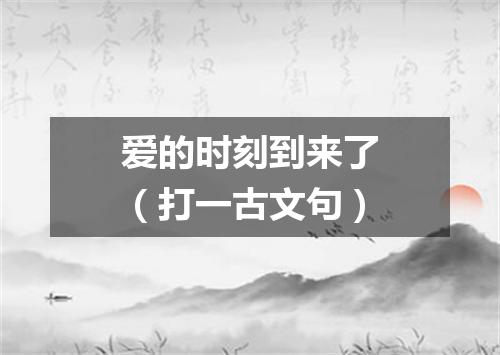 爱的时刻到来了（打一古文句）