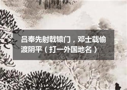 吕奉先射戟辕门，邓士载偷渡阴平（打一外国地名）