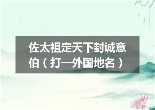 佐太祖定天下封诚意伯（打一外国地名）