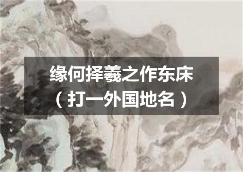 缘何择羲之作东床（打一外国地名）