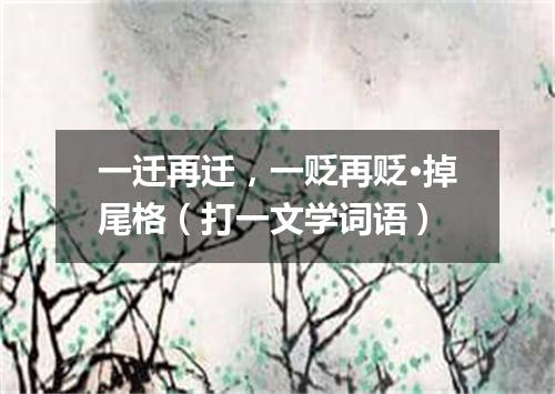 一迁再迁，一贬再贬·掉尾格（打一文学词语）