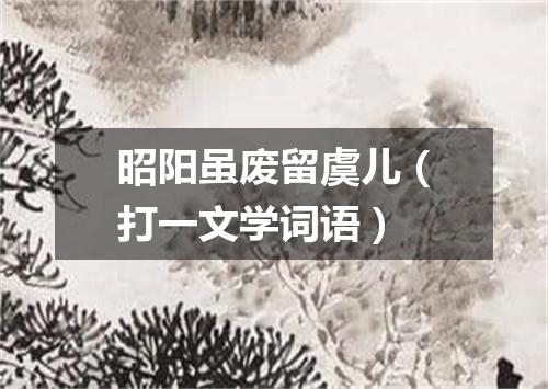 昭阳虽废留虞儿（打一文学词语）