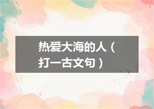 热爱大海的人（打一古文句）