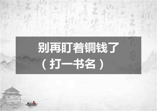 别再盯着铜钱了（打一书名）