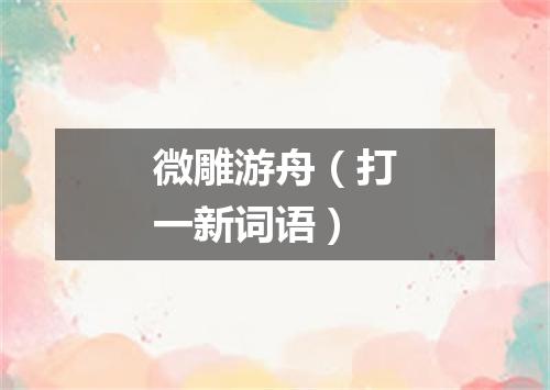 微雕游舟（打一新词语）