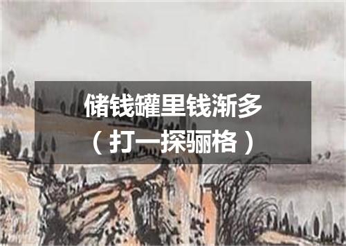 储钱罐里钱渐多（打一探骊格）