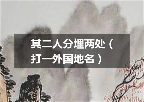 其二人分埋两处（打一外国地名）